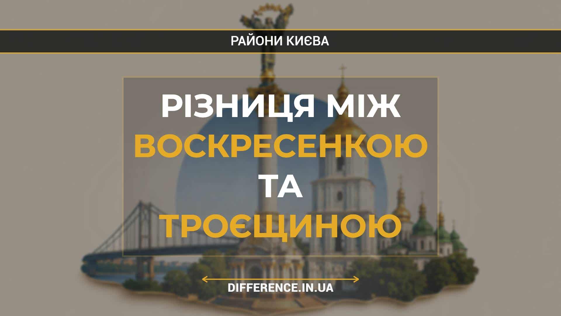 Різниця між Воскресенкою та Троєщиною
