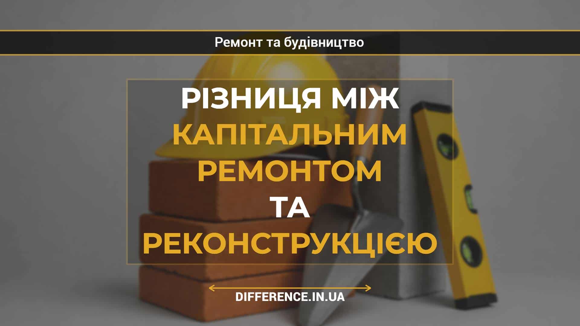 Різниця між капітальним ремонтом та реконструкцією