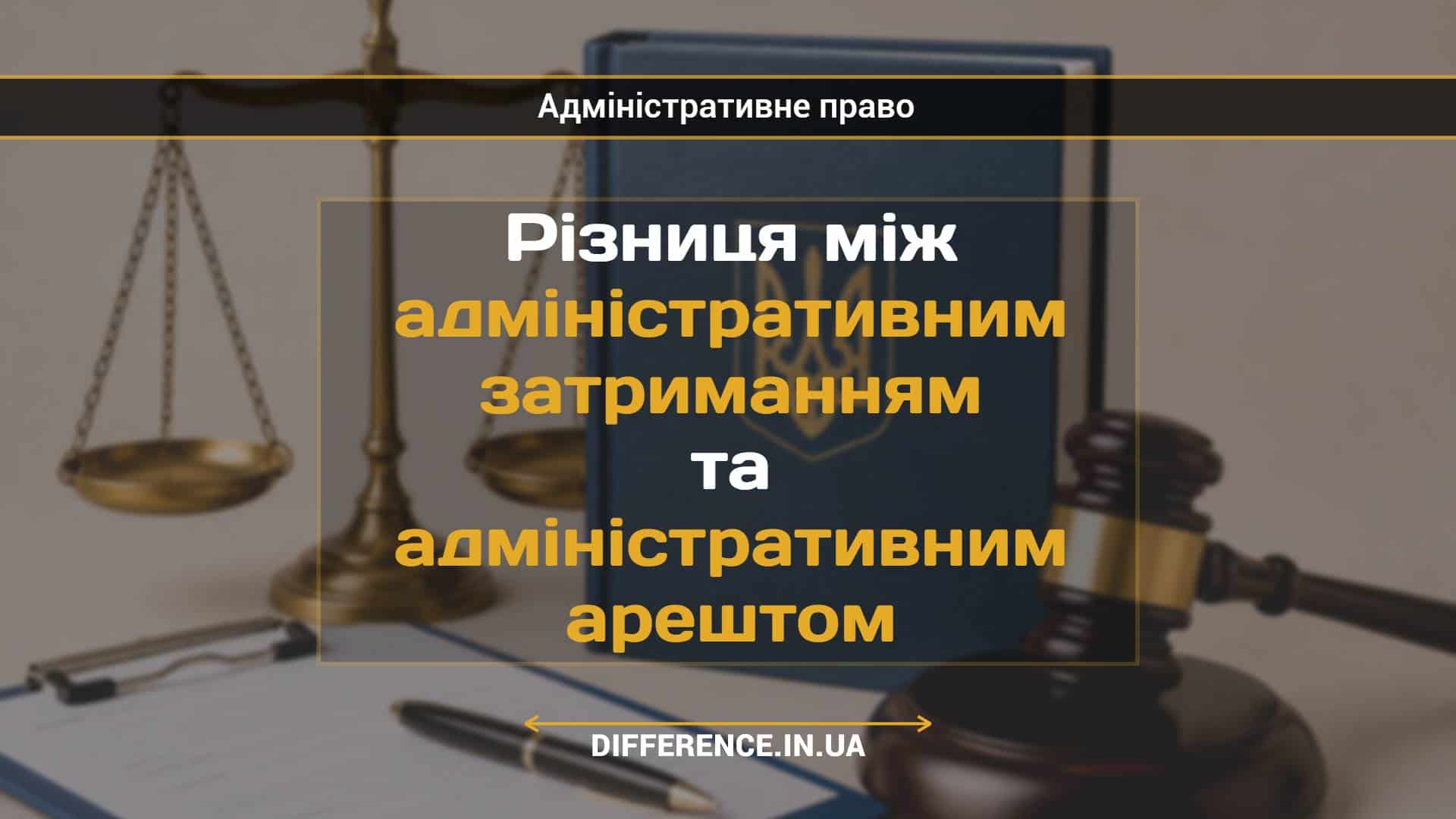 Різниця між адміністративним затриманням та адміністративним арештом