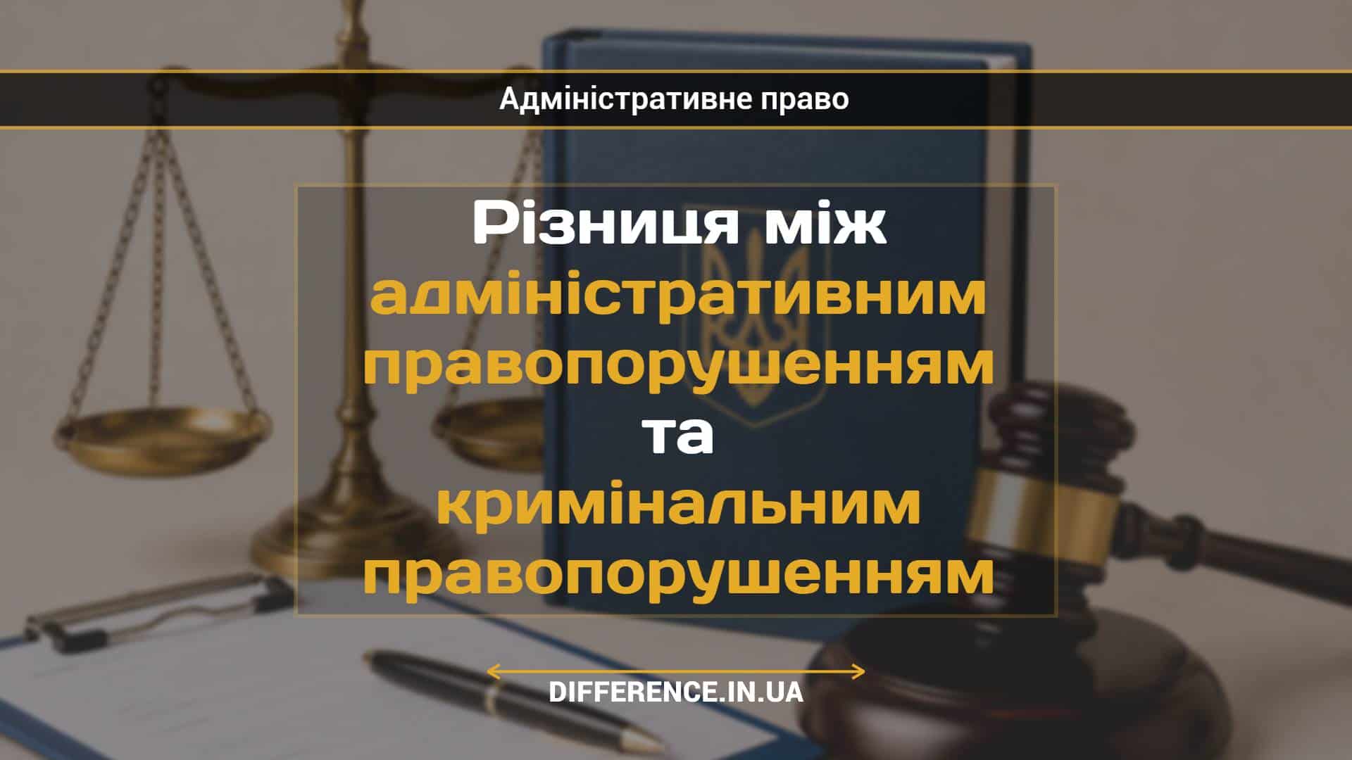 Різниця між адміністративним правопорушенням та кримінальним правопорушенням