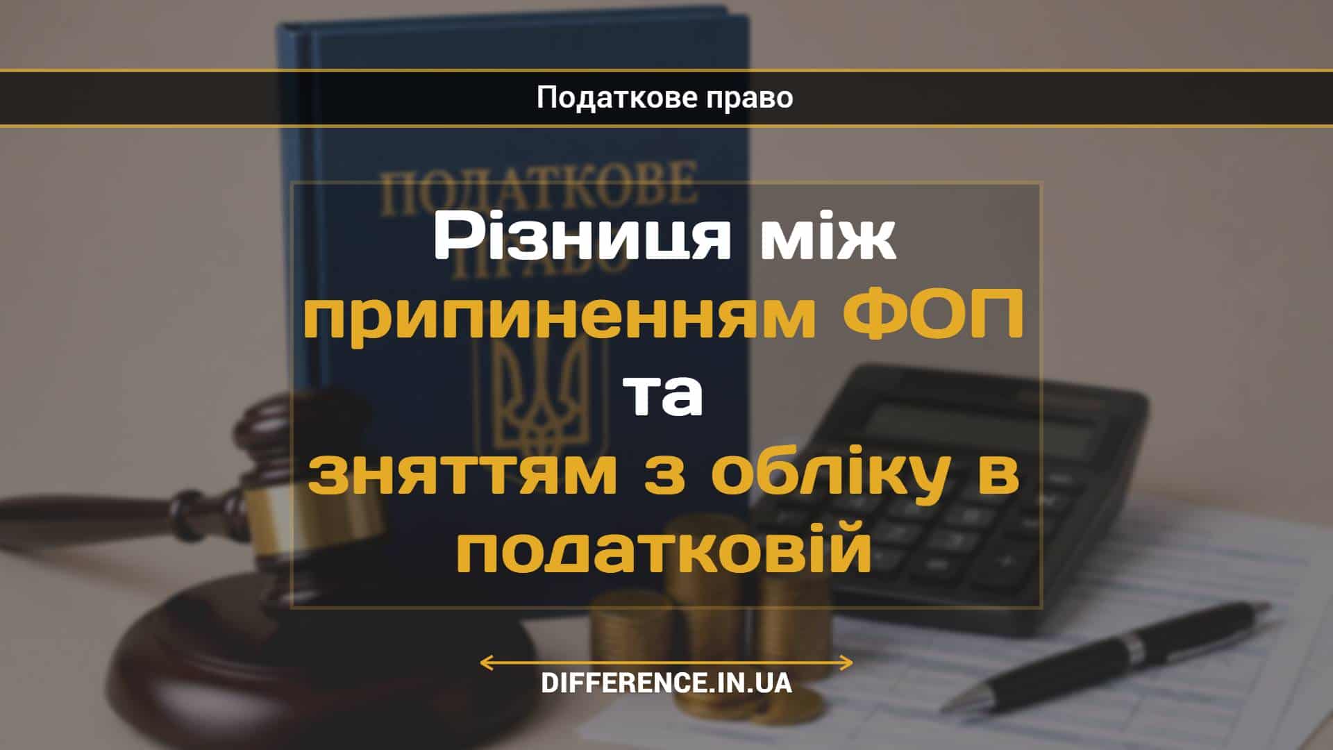 Різниця між припиненням ФОП та зняттям з обліку в податковій