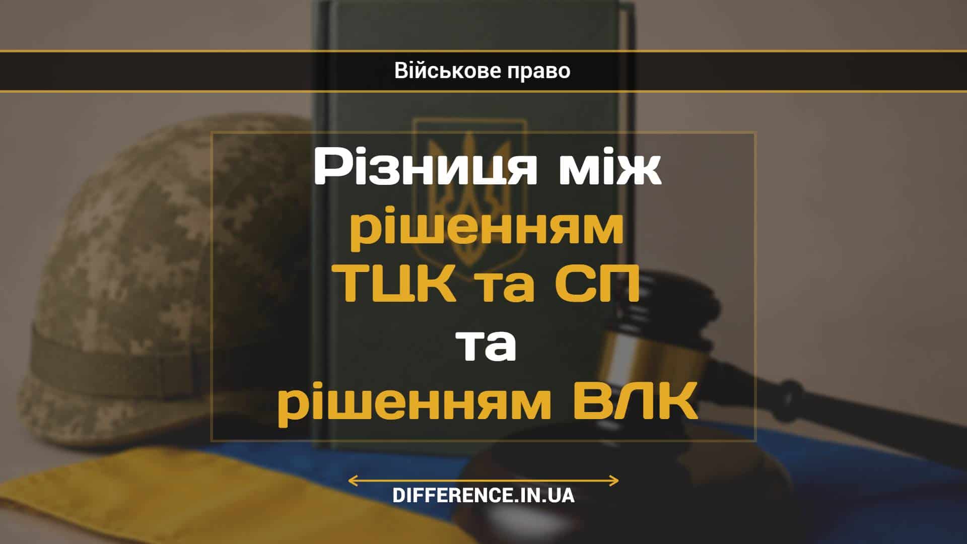 Різниця між рішенням ТЦК та СП та рішенням ВЛК