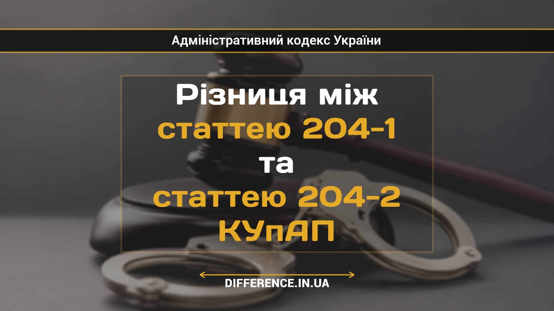 Різниця між статтею 204-1 та статтею 204-2 КУпАП