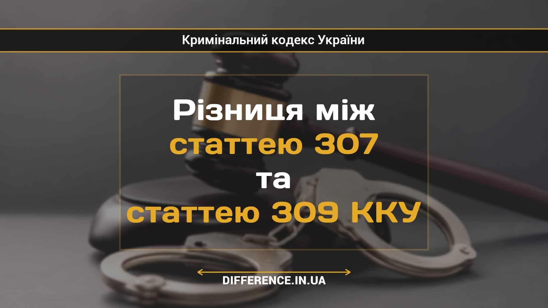 Різниця між статтею 307 та статтею 309 ККУ
