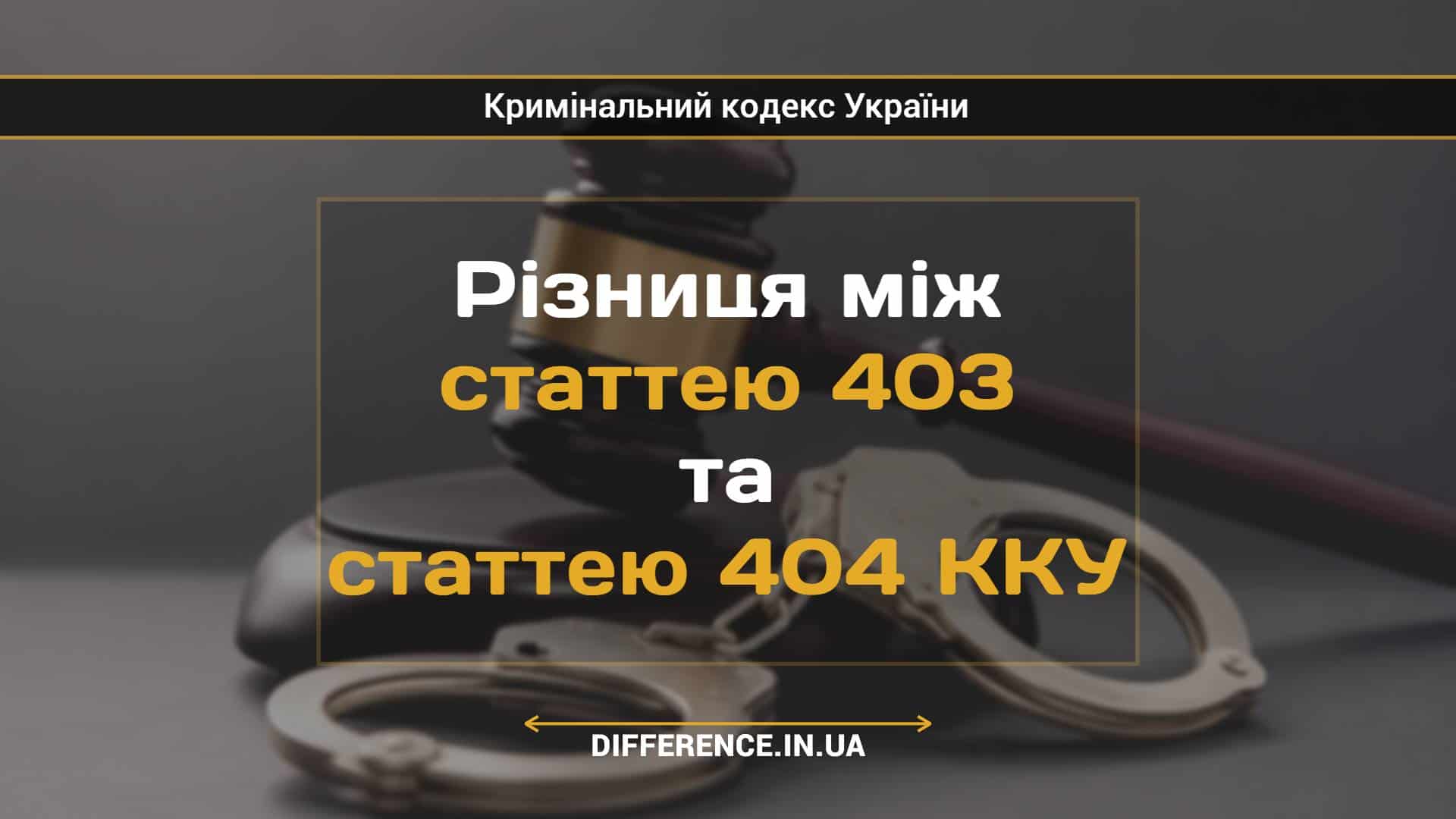 Різниця між статтею 403 та статтею 404 ККУ