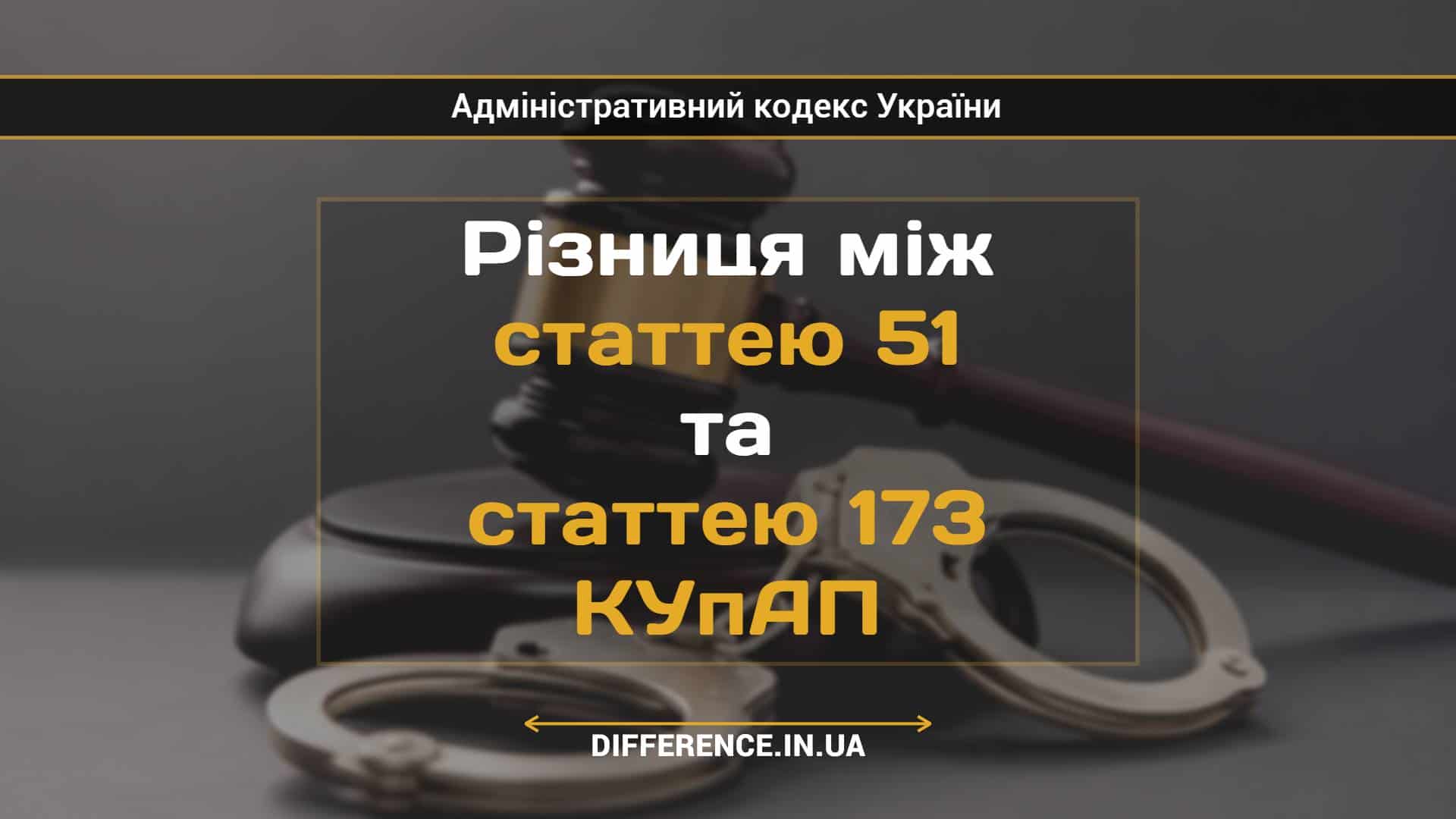 Різниця між статтею 51 та статтею 173 КУпАП