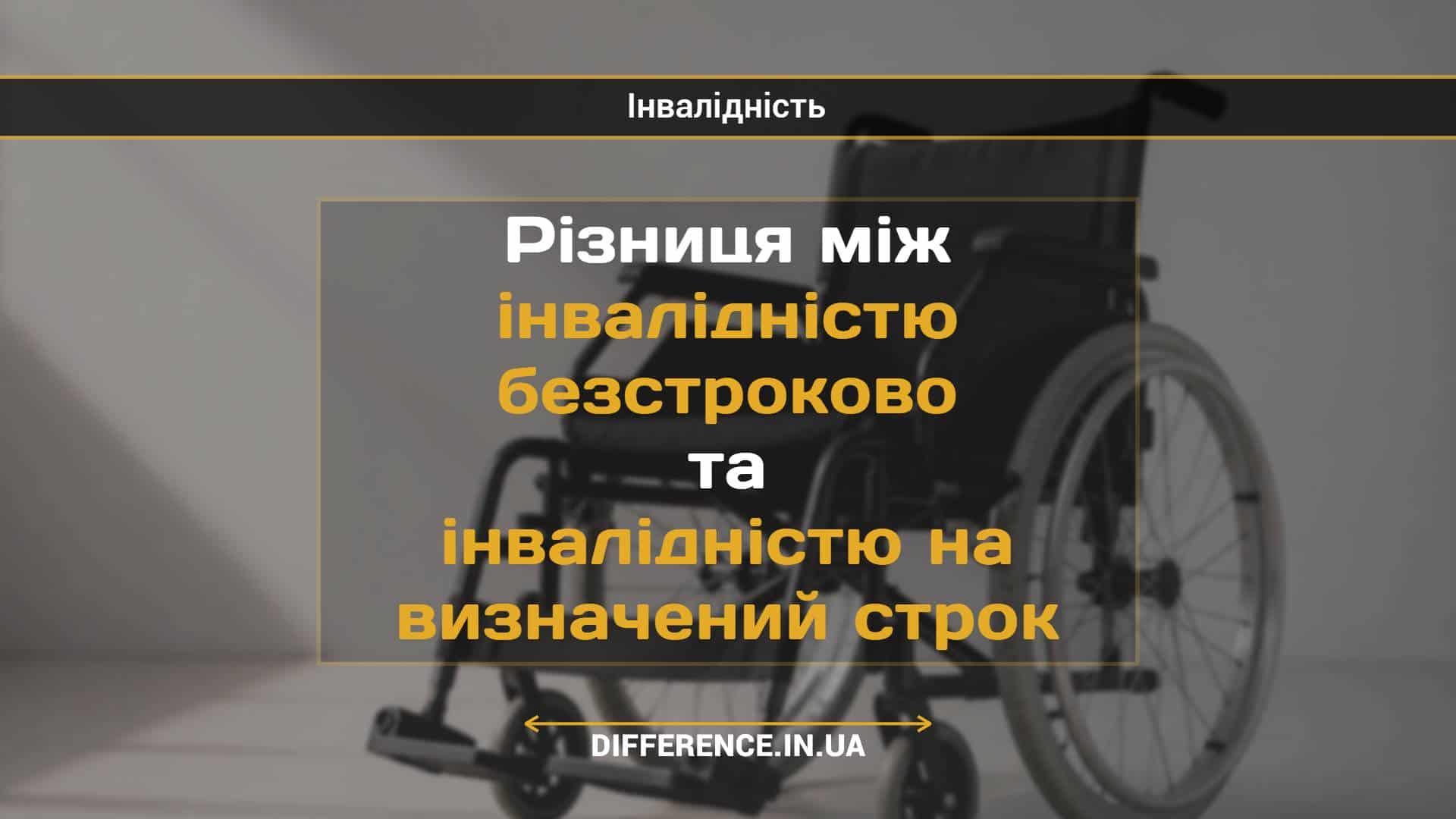 Різниця між інвалідністю безстроково та інвалідністю на визначений строк