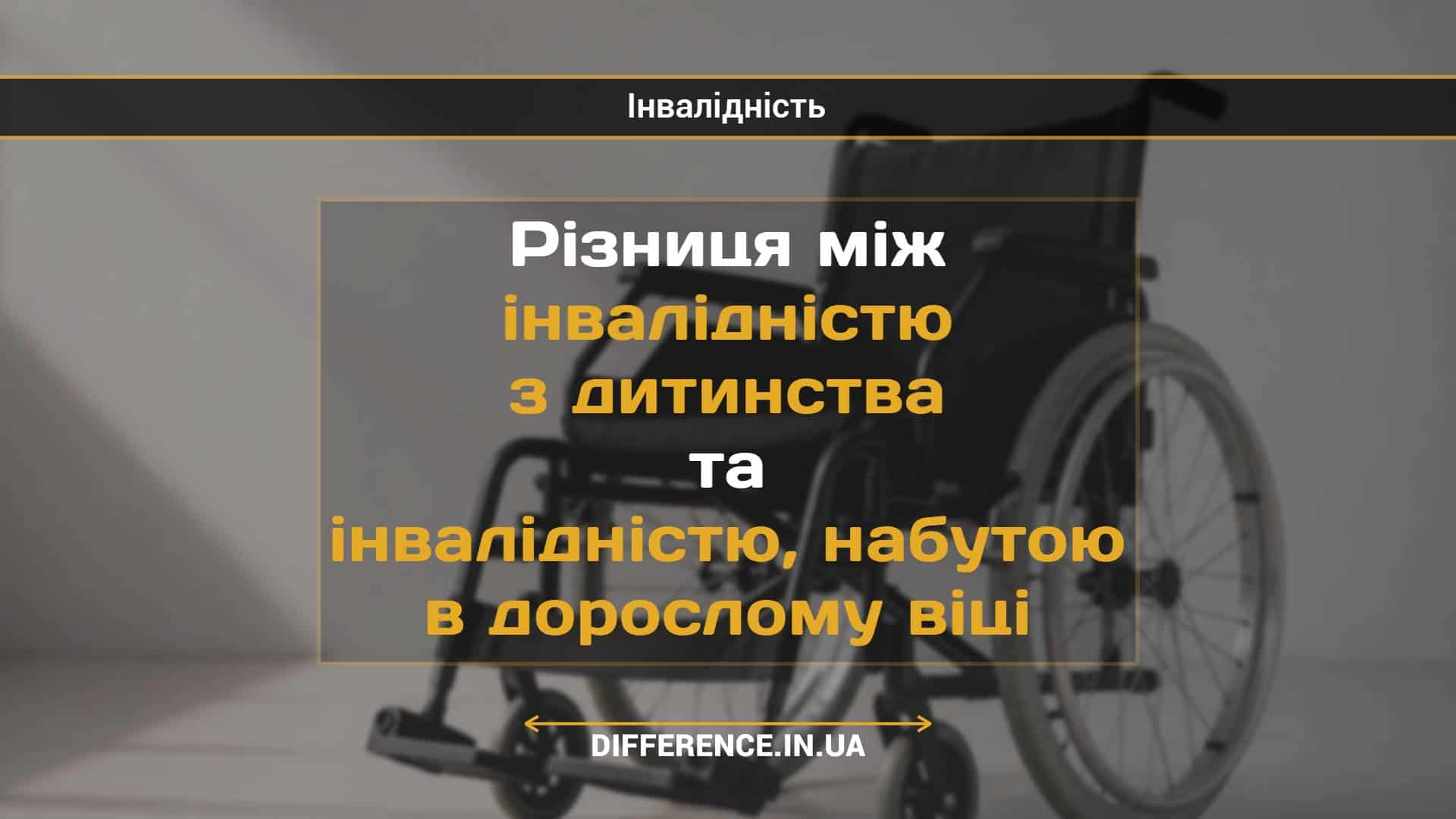 Різниця між інвалідністю з дитинства та інвалідністю, набутою в дорослому віці