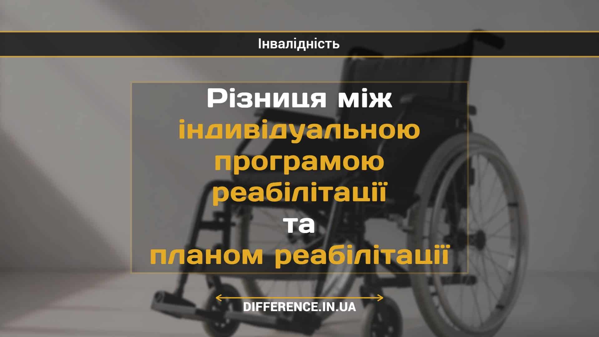 Різниця між індивідуальною програмою реабілітації та планом реабілітації