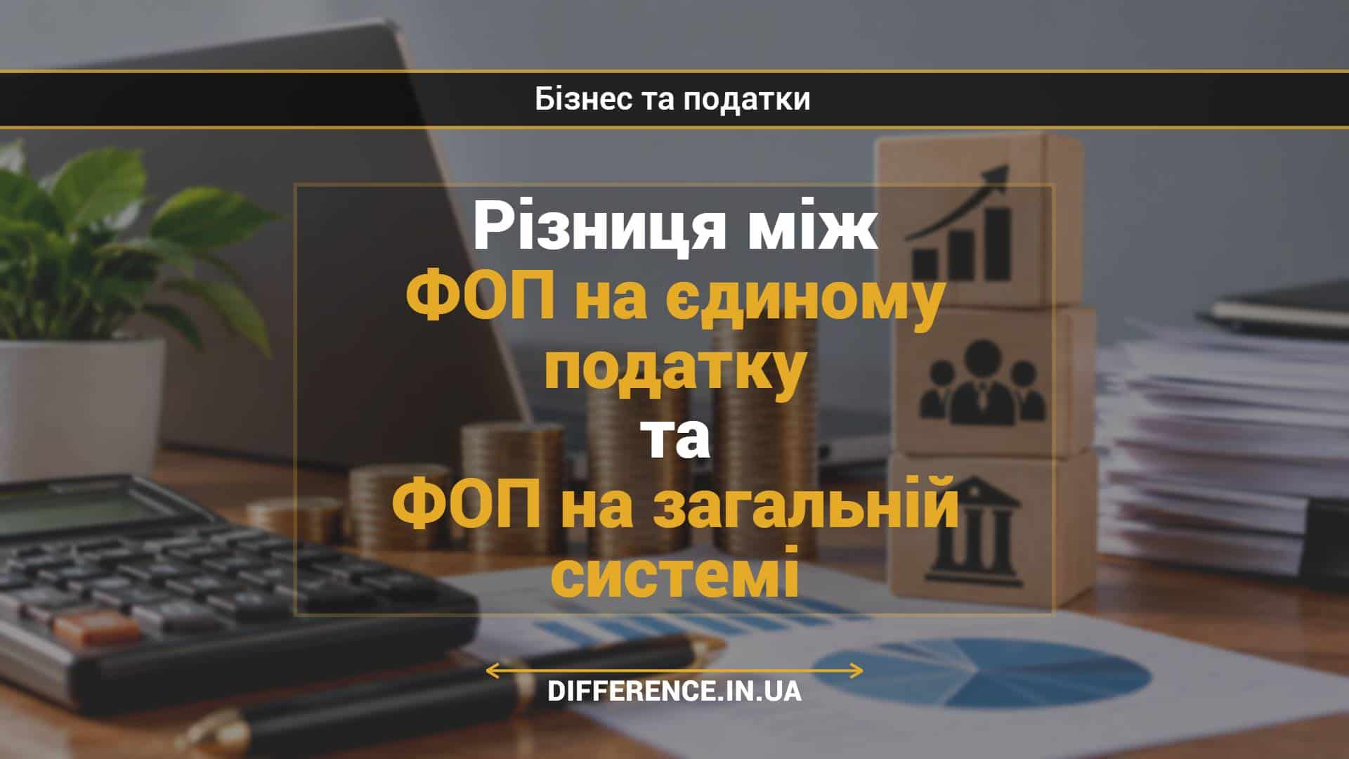Різниця між ФОП на єдиному податку та ФОП на загальній системі